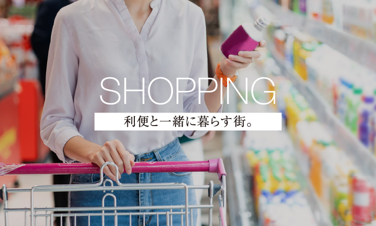 SHOPPING 利便と一緒に暮らす街。