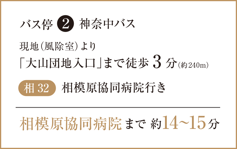 ［バス停2 神奈中バス］現地（風除室）より「大山団地入口」まで徒歩3分（約240m）。【相32 相模原協同病院行き】相模原協同病院まで約14～15分。