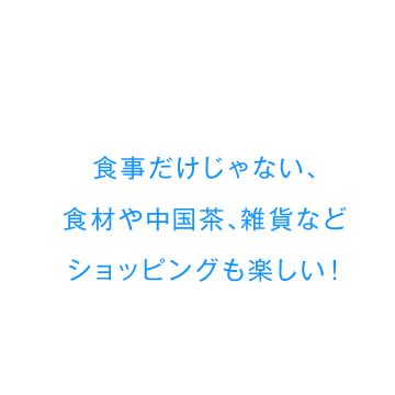 食事だけじゃない、食材や中国茶、雑貨などショッピングも楽しい！