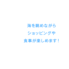 海を眺めながらショッピングや食事が楽しめます！