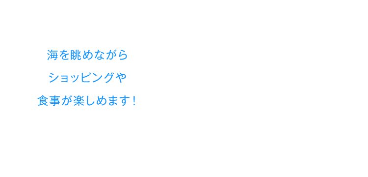 海を眺めながらショッピングや食事が楽しめます！